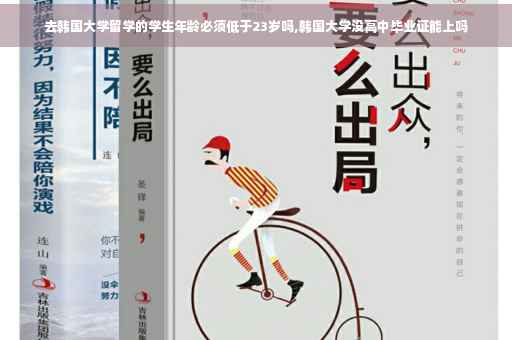 去韩国大学留学的学生年龄必须低于23岁吗,韩国大学没高中毕业证能上吗