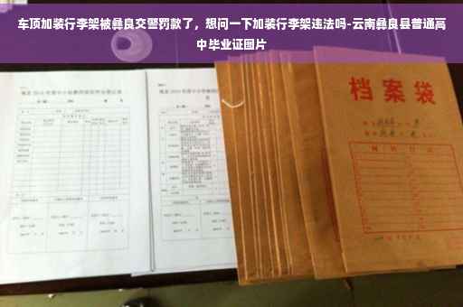 车顶加装行李架被彝良交警罚款了，想问一下加装行李架违法吗-云南彝良县普通高中毕业证图片