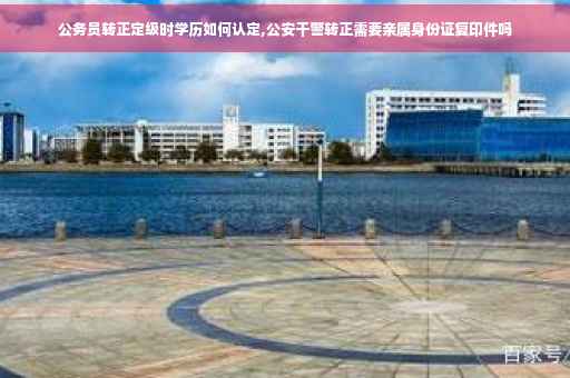 公务员转正定级时学历如何认定,公安干警转正需要亲属身份证复印件吗