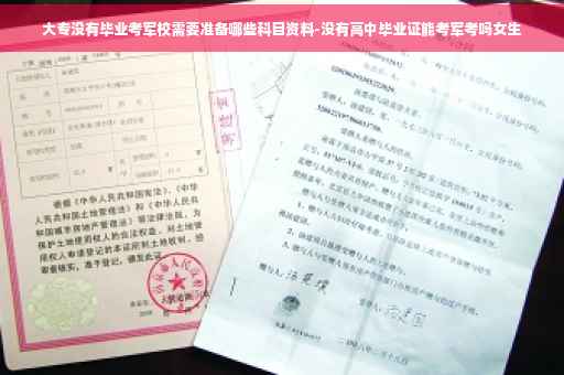 大专没有毕业考军校需要准备哪些科目资料-没有高中毕业证能考军考吗女生
