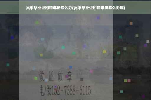 高中毕业证印错年份怎么办(高中毕业证印错年份怎么办理)