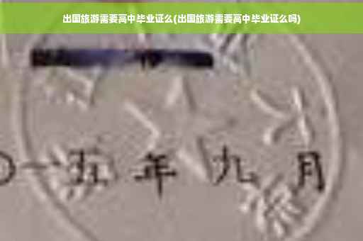 出国旅游需要高中毕业证么(出国旅游需要高中毕业证么吗)