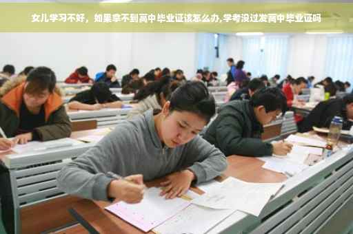 女儿学习不好,如果拿不到高中毕业证该怎么办,学考没过发高中毕业证吗 女儿学习不好,如果拿不到高中毕业证该怎么办,学考没过发高中毕业证吗