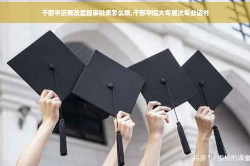 干部学历更改呈报审批表怎么填,干部学院大专层次专业证书