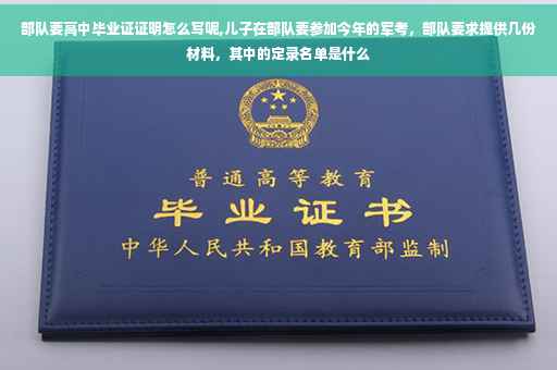 部队要高中毕业证证明怎么写呢,儿子在部队要参加今年的军考，部队要求提供几份材料，其中的定录名单是什么