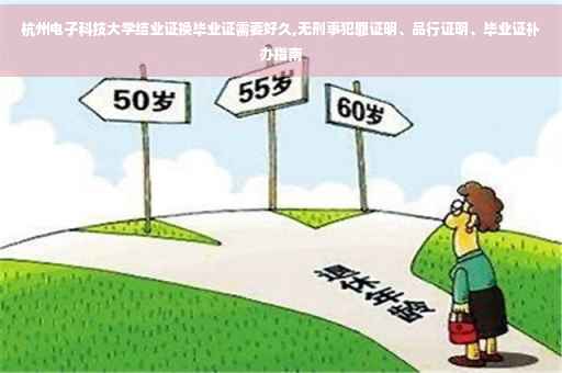 杭州电子科技大学结业证换毕业证需要好久,无刑事犯罪证明、品行证明、毕业证补办指南