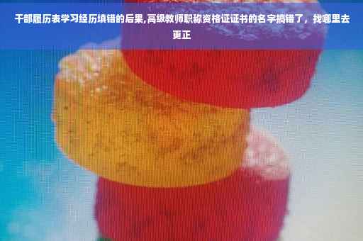 干部履历表学习经历填错的后果,高级教师职称资格证证书的名字搞错了，找哪里去更正