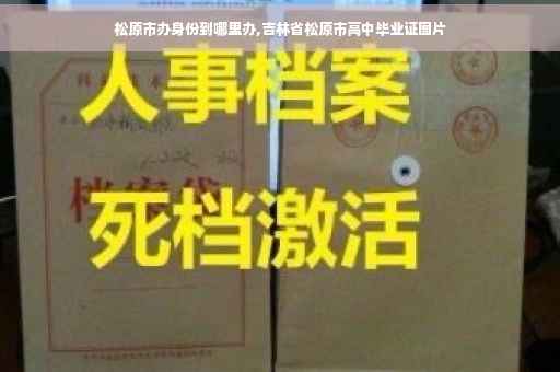 松原市办身份到哪里办,吉林省松原市高中毕业证图片