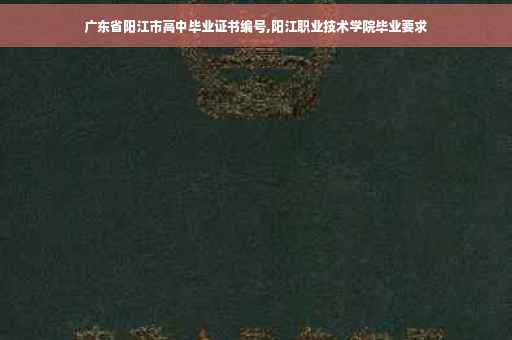 广东省阳江市高中毕业证书编号,阳江职业技术学院毕业要求