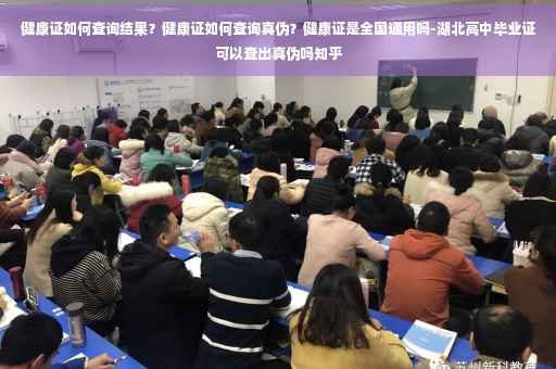 健康证如何查询结果？健康证如何查询真伪？健康证是全国通用吗-湖北高中毕业证可以查出真伪吗知乎