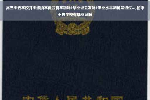 高三不去学校并不缴纳学费会有学籍吗?毕业证会发吗?学业水平测试是通过...,初中不去学校有毕业证吗