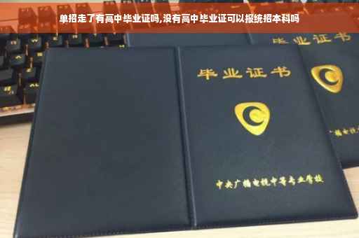 单招走了有高中毕业证吗,没有高中毕业证可以报统招本科吗