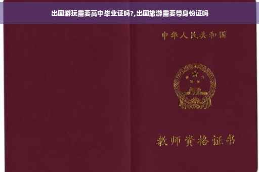 出国游玩需要高中毕业证吗?,出国旅游需要带身份证吗 出国游玩需要高中毕业证吗?,出国旅游需要带身份证吗
