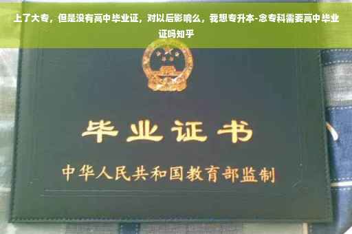 上了大专，但是没有高中毕业证，对以后影响么，我想专升本-念专科需要高中毕业证吗知乎