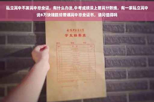 私立高中不发高中毕业证，有什么办法,中考成绩没上普高分数线，有一家私立高中说8万块钱能给普通高中毕业证书，请问值得吗
