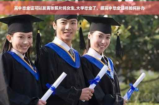 高中毕业证可以发两张照片吗女生,大学毕业了,原高中毕业证书如何补办 高中毕业证可以发两张照片吗女生,大学毕业了,原高中毕业证书如何补办