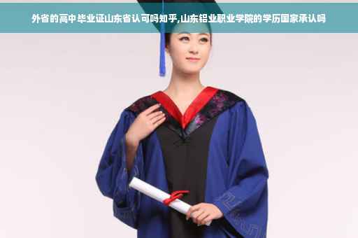 外省的高中毕业证山东省认可吗知乎,山东铝业职业学院的学历国家承认吗