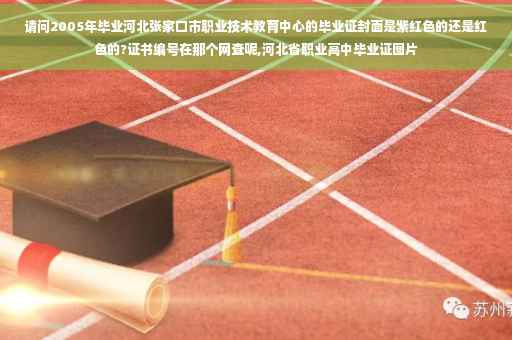 请问2005年毕业河北张家口市职业技术教育中心的毕业证封面是紫红色的还是红色的?证书编号在那个网查呢,河北省职业高中毕业证图片