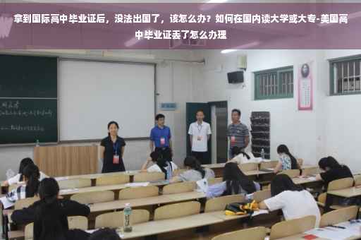拿到国际高中毕业证后，没法出国了，该怎么办？如何在国内读大学或大专-美国高中毕业证丢了怎么办理