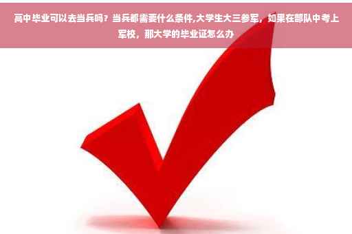 高中毕业可以去当兵吗？当兵都需要什么条件,大学生大三参军，如果在部队中考上军校，那大学的毕业证怎么办
