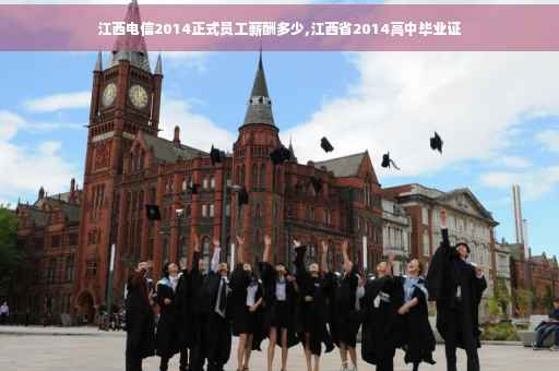 江西电信2014正式员工薪酬多少,江西省2014高中毕业证