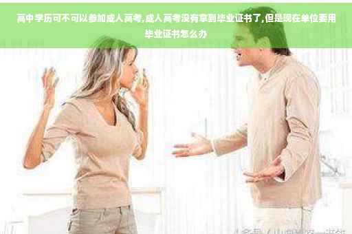 高中学历可不可以参加成人高考,成人高考没有拿到毕业证书了,但是现在单位要用毕业证书怎么办