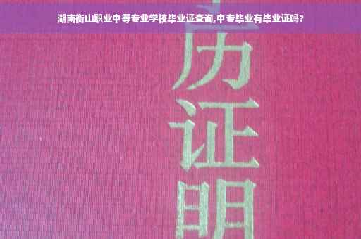 湖南衡山职业中等专业学校毕业证查询,中专毕业有毕业证吗? 湖南衡山职业中等专业学校毕业证查询,中专毕业有毕业证吗?