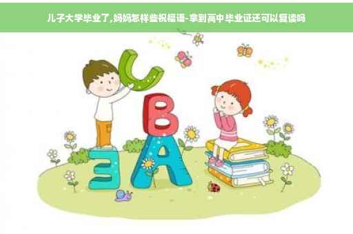 儿子大学毕业了,妈妈怎样些祝福语-拿到高中毕业证还可以复读吗