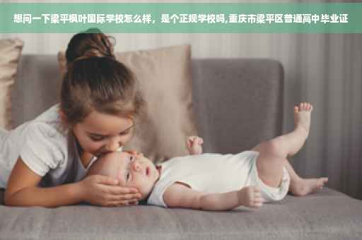 想问一下梁平枫叶国际学校怎么样，是个正规学校吗,重庆市梁平区普通高中毕业证
