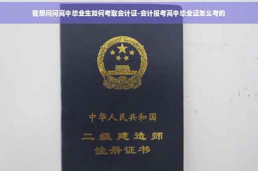 我想问问高中毕业生如何考取会计证-会计报考高中毕业证怎么考的
