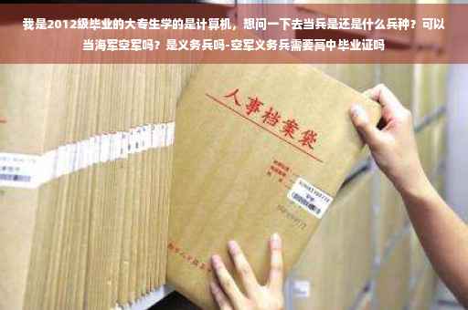 我是2012级毕业的大专生学的是计算机，想问一下去当兵是还是什么兵种？可以当海军空军吗？是义务兵吗-空军义务兵需要高中毕业证吗