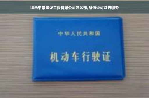 山西中景建设工程有限公司怎么样,身份证可以去哪办