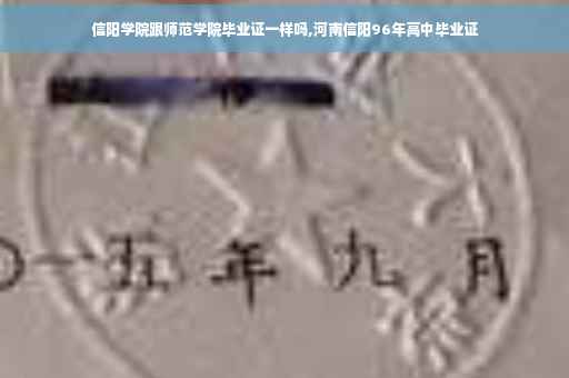信阳学院跟师范学院毕业证一样吗,河南信阳96年高中毕业证