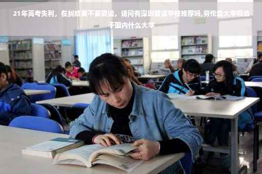 21年高考失利，在纠结要不要复读，请问有深圳复读学校推荐吗,劳伦森大学相当于国内什么大学