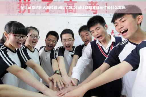 报到证交给用人单位就可以了吗,公司让交毕业证原件是社么意思