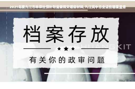 2021年度九江市本级社保补贴需要提交哪些材料,九江高中毕业证在哪里盖章