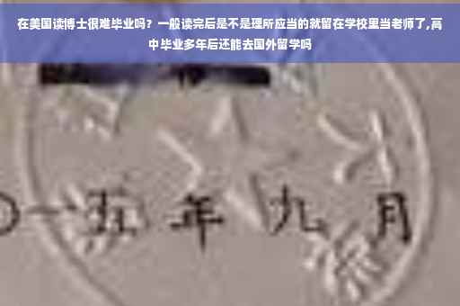 在美国读博士很难毕业吗？一般读完后是不是理所应当的就留在学校里当老师了,高中毕业多年后还能去国外留学吗
