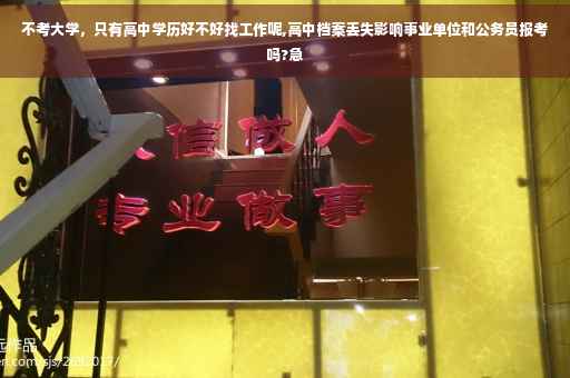不考大学，只有高中学历好不好找工作呢,高中档案丢失影响事业单位和公务员报考吗?急