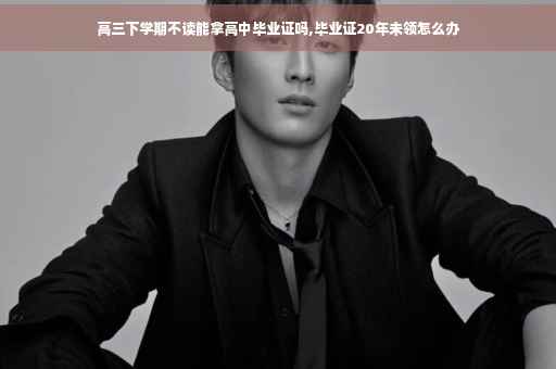 高三下学期不读能拿高中毕业证吗,毕业证20年未领怎么办