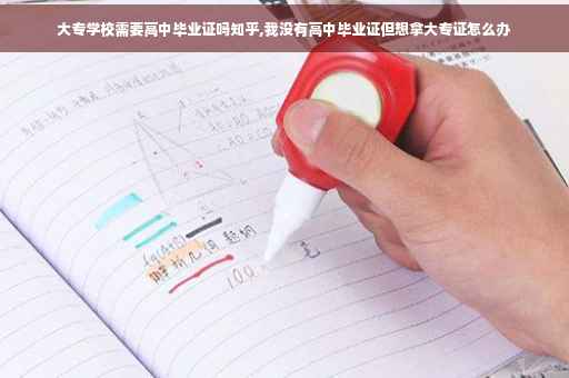 大专学校需要高中毕业证吗知乎,我没有高中毕业证但想拿大专证怎么办