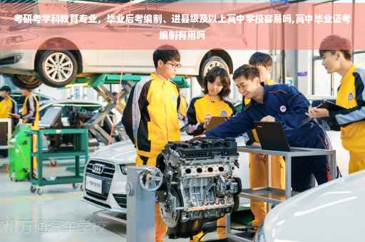 考研考学科教育专业，毕业后考编制、进县级及以上高中学校容易吗,高中毕业证考编制有用吗