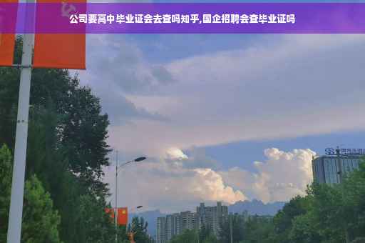 公司要高中毕业证会去查吗知乎,国企招聘会查毕业证吗