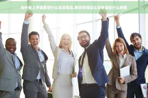 去外地上学需要带什么生活用品,教师资格证认定申请在什么时候