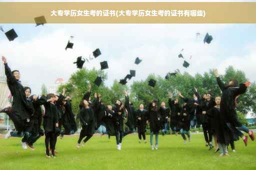 大专学历女生考的证书(大专学历女生考的证书有哪些)