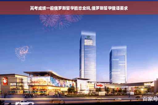 高考成绩一般俄罗斯留学能毕业吗,俄罗斯留学俄语要求