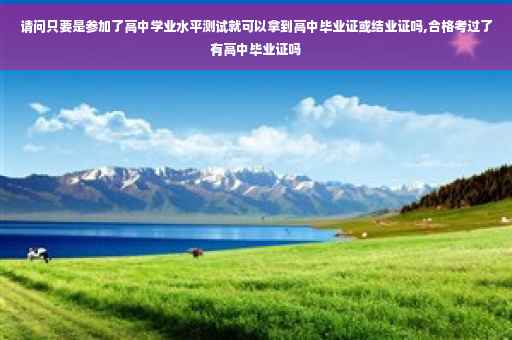 请问只要是参加了高中学业水平测试就可以拿到高中毕业证或结业证吗,合格考过了有高中毕业证吗