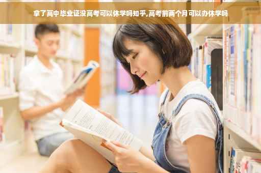 拿了高中毕业证没高考可以休学吗知乎,高考前两个月可以办休学吗