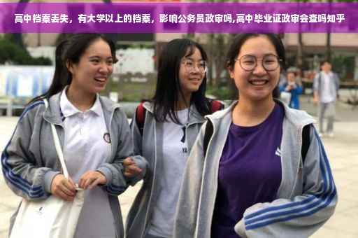 高中档案丢失，有大学以上的档案，影响公务员政审吗,高中毕业证政审会查吗知乎