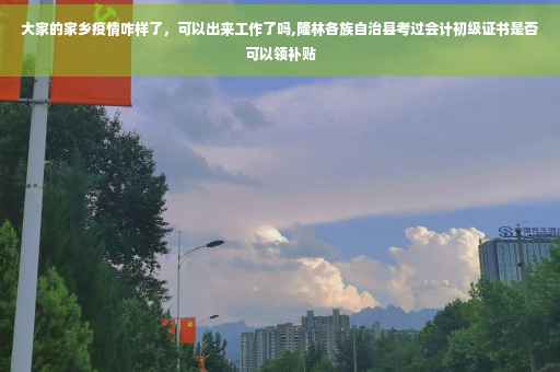 大家的家乡疫情咋样了，可以出来工作了吗,隆林各族自治县考过会计初级证书是否可以领补贴