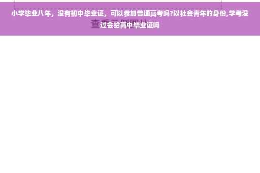 小学毕业八年，没有初中毕业证，可以参加普通高考吗?以社会青年的身份,学考没过会给高中毕业证吗